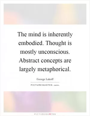 The mind is inherently embodied. Thought is mostly unconscious. Abstract concepts are largely metaphorical Picture Quote #1
