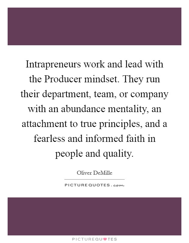 Intrapreneurs work and lead with the Producer mindset. They run their department, team, or company with an abundance mentality, an attachment to true principles, and a fearless and informed faith in people and quality Picture Quote #1