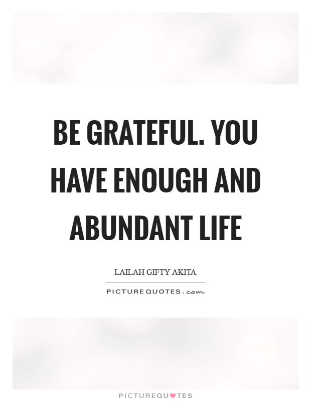 Be grateful. You have enough and abundant life Picture Quote #1