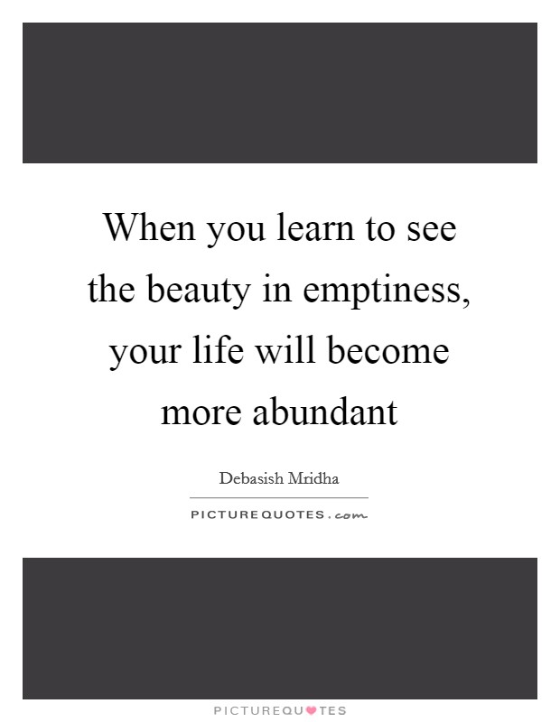 When you learn to see the beauty in emptiness, your life will become more abundant Picture Quote #1