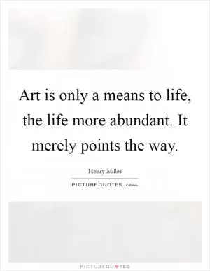 Art is only a means to life, the life more abundant. It merely points the way Picture Quote #1