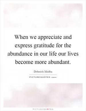 When we appreciate and express gratitude for the abundance in our life our lives become more abundant Picture Quote #1