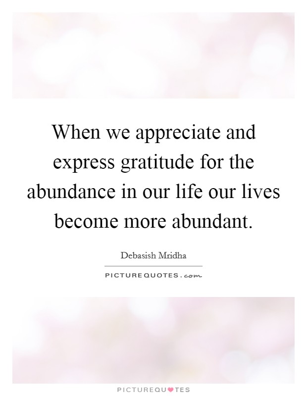 When we appreciate and express gratitude for the abundance in our life our lives become more abundant Picture Quote #1