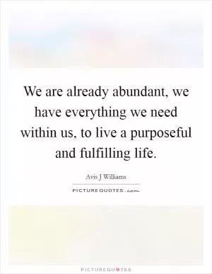 We are already abundant, we have everything we need within us, to live a purposeful and fulfilling life Picture Quote #1