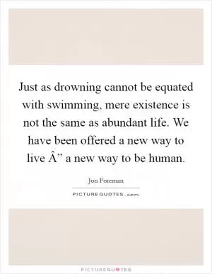 Just as drowning cannot be equated with swimming, mere existence is not the same as abundant life. We have been offered a new way to live Â” a new way to be human Picture Quote #1
