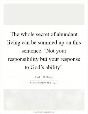 The whole secret of abundant living can be summed up on this sentence: ‘Not your responsibility but your response to God’s ability’ Picture Quote #1