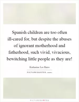 Spanish children are too often ill-cared for, but despite the abuses of ignorant motherhood and fatherhood, such vivid, vivacious, bewitching little people as they are! Picture Quote #1