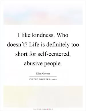 I like kindness. Who doesn’t? Life is definitely too short for self-centered, abusive people Picture Quote #1