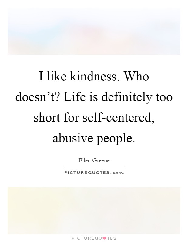 I like kindness. Who doesn't? Life is definitely too short for self-centered, abusive people Picture Quote #1