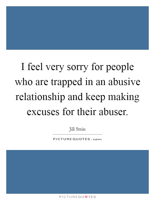 I feel very sorry for people who are trapped in an abusive relationship and keep making excuses for their abuser Picture Quote #1