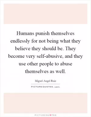 Humans punish themselves endlessly for not being what they believe they should be. They become very self-abusive, and they use other people to abuse themselves as well Picture Quote #1