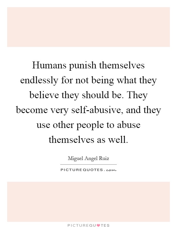 Humans punish themselves endlessly for not being what they believe they should be. They become very self-abusive, and they use other people to abuse themselves as well Picture Quote #1