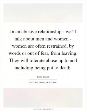 In an abusive relationship - we’ll talk about men and women - women are often restrained, by words or out of fear, from leaving. They will tolerate abuse up to and including being put to death Picture Quote #1