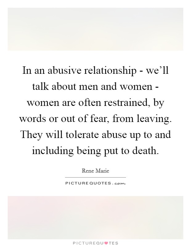 In an abusive relationship - we'll talk about men and women - women are often restrained, by words or out of fear, from leaving. They will tolerate abuse up to and including being put to death Picture Quote #1