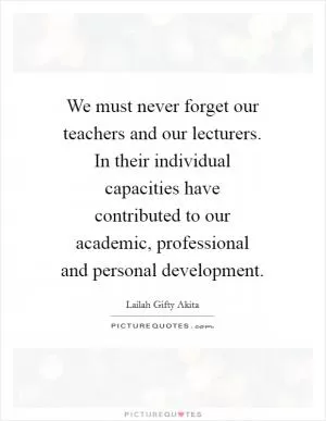We must never forget our teachers and our lecturers. In their individual capacities have contributed to our academic, professional and personal development Picture Quote #1