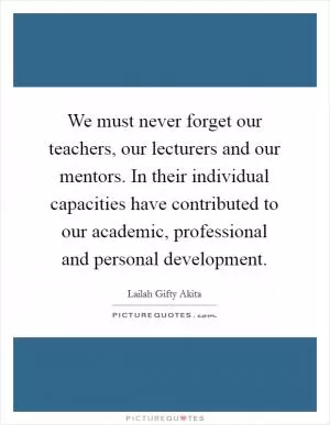 We must never forget our teachers, our lecturers and our mentors. In their individual capacities have contributed to our academic, professional and personal development Picture Quote #1