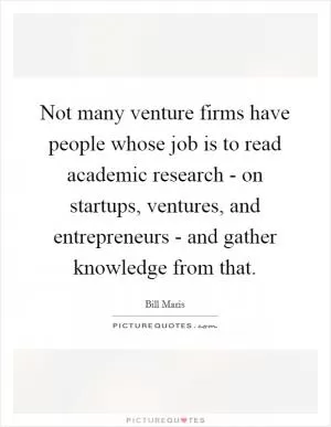 Not many venture firms have people whose job is to read academic research - on startups, ventures, and entrepreneurs - and gather knowledge from that Picture Quote #1