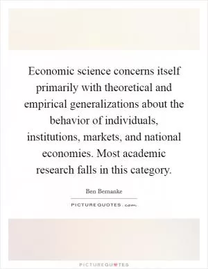 Economic science concerns itself primarily with theoretical and empirical generalizations about the behavior of individuals, institutions, markets, and national economies. Most academic research falls in this category Picture Quote #1