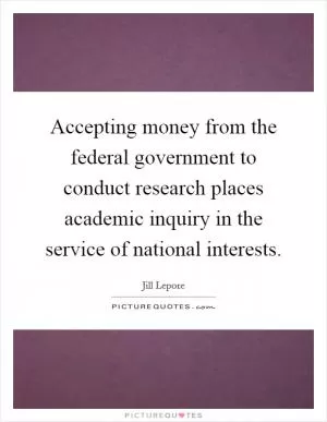 Accepting money from the federal government to conduct research places academic inquiry in the service of national interests Picture Quote #1