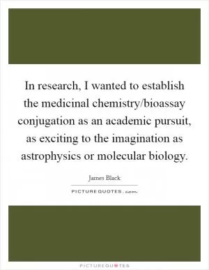 In research, I wanted to establish the medicinal chemistry/bioassay conjugation as an academic pursuit, as exciting to the imagination as astrophysics or molecular biology Picture Quote #1