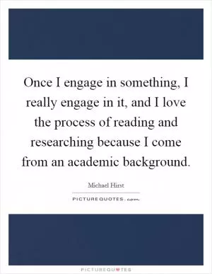 Once I engage in something, I really engage in it, and I love the process of reading and researching because I come from an academic background Picture Quote #1