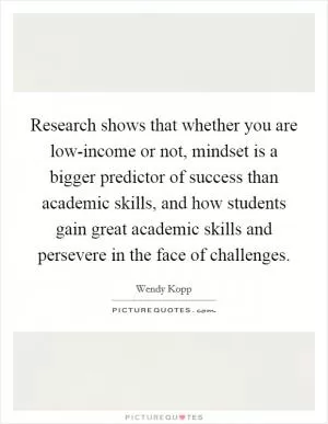 Research shows that whether you are low-income or not, mindset is a bigger predictor of success than academic skills, and how students gain great academic skills and persevere in the face of challenges Picture Quote #1
