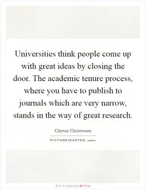 Universities think people come up with great ideas by closing the door. The academic tenure process, where you have to publish to journals which are very narrow, stands in the way of great research Picture Quote #1