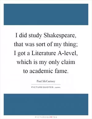 I did study Shakespeare, that was sort of my thing; I got a Literature A-level, which is my only claim to academic fame Picture Quote #1