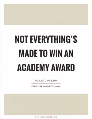 Not everything’s made to win an Academy Award Picture Quote #1