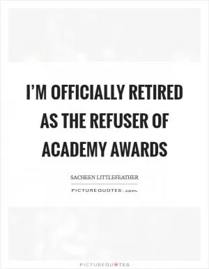 I’m officially retired as the refuser of Academy Awards Picture Quote #1