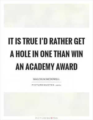 It is true I’d rather get a hole in one than win an Academy Award Picture Quote #1