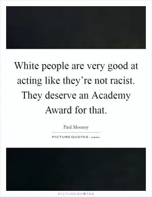 White people are very good at acting like they’re not racist. They deserve an Academy Award for that Picture Quote #1