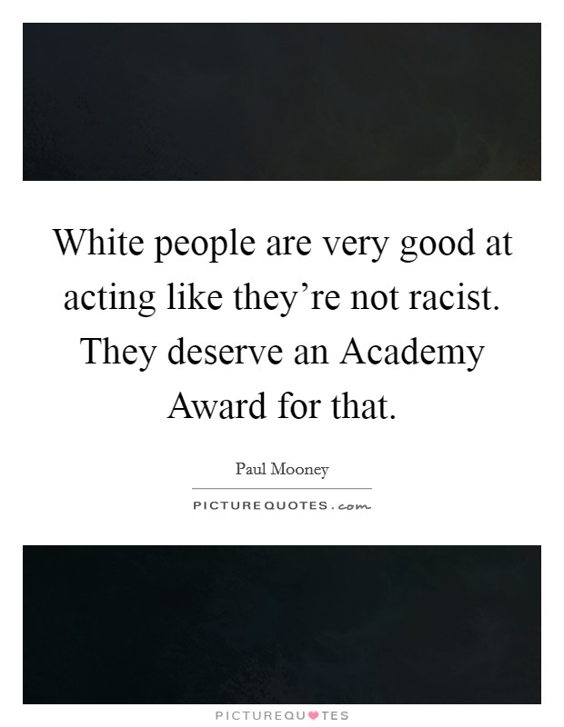White people are very good at acting like they're not racist. They deserve an Academy Award for that Picture Quote #1