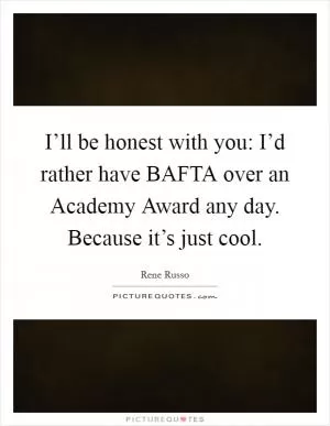 I’ll be honest with you: I’d rather have BAFTA over an Academy Award any day. Because it’s just cool Picture Quote #1