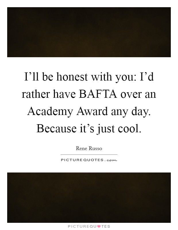 I'll be honest with you: I'd rather have BAFTA over an Academy Award any day. Because it's just cool Picture Quote #1