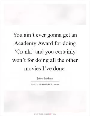 You ain’t ever gonna get an Academy Award for doing ‘Crank,’ and you certainly won’t for doing all the other movies I’ve done Picture Quote #1