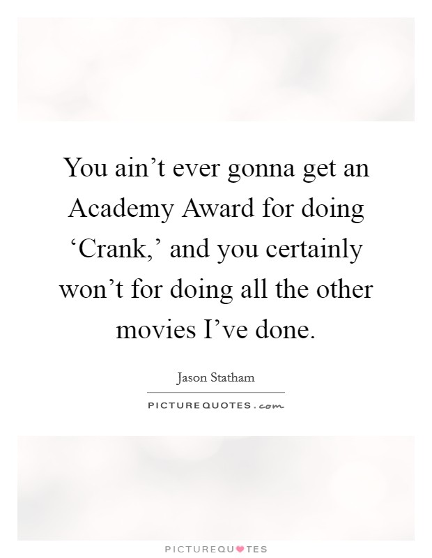 You ain't ever gonna get an Academy Award for doing ‘Crank,' and you certainly won't for doing all the other movies I've done Picture Quote #1