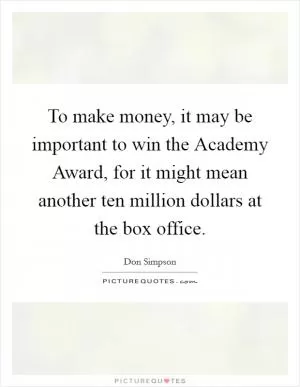 To make money, it may be important to win the Academy Award, for it might mean another ten million dollars at the box office Picture Quote #1