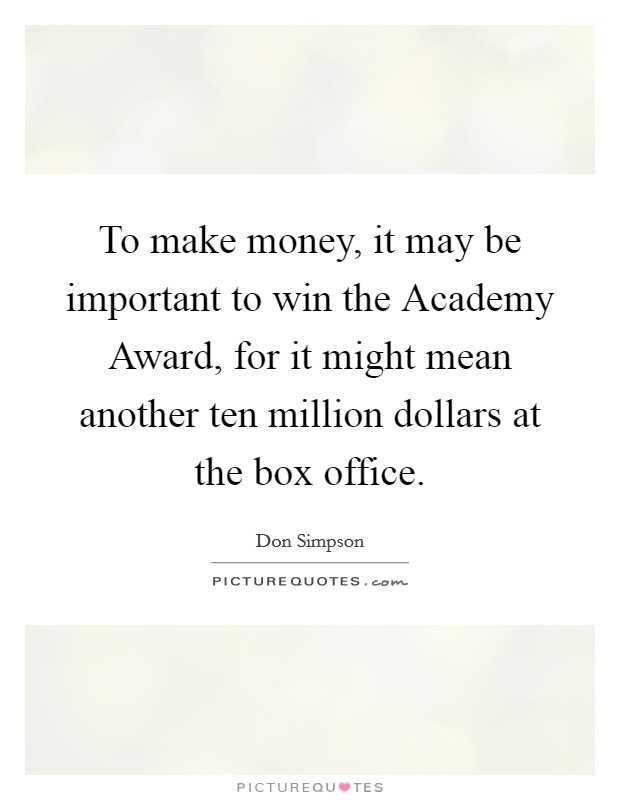 To make money, it may be important to win the Academy Award, for it might mean another ten million dollars at the box office Picture Quote #1