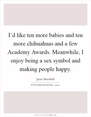 I’d like ten more babies and ten more chihuahuas and a few Academy Awards. Meanwhile, I enjoy being a sex symbol and making people happy Picture Quote #1