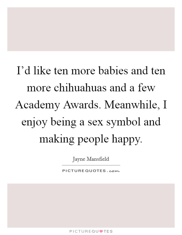 I'd like ten more babies and ten more chihuahuas and a few Academy Awards. Meanwhile, I enjoy being a sex symbol and making people happy Picture Quote #1
