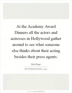 At the Academy Award Dinners all the actors and actresses in Hollywood gather around to see what someone else thinks about their acting besides their press agents Picture Quote #1