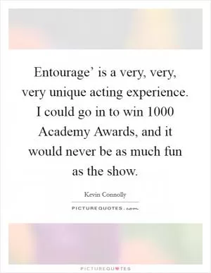 Entourage’ is a very, very, very unique acting experience. I could go in to win 1000 Academy Awards, and it would never be as much fun as the show Picture Quote #1