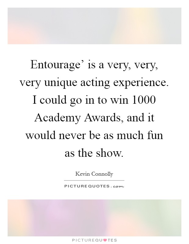 Entourage' is a very, very, very unique acting experience. I could go in to win 1000 Academy Awards, and it would never be as much fun as the show Picture Quote #1