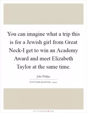 You can imagine what a trip this is for a Jewish girl from Great Neck-I get to win an Academy Award and meet Elizabeth Taylor at the same time Picture Quote #1