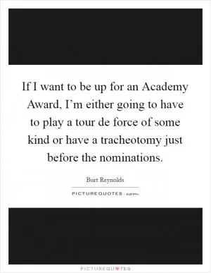 If I want to be up for an Academy Award, I’m either going to have to play a tour de force of some kind or have a tracheotomy just before the nominations Picture Quote #1
