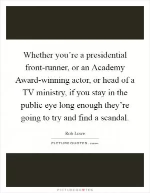 Whether you’re a presidential front-runner, or an Academy Award-winning actor, or head of a TV ministry, if you stay in the public eye long enough they’re going to try and find a scandal Picture Quote #1