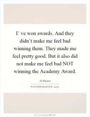 I’ ve won awards. And they didn’t make me feel bad winning them. They made me feel pretty good. But it also did not make me feel bad NOT winning the Academy Award Picture Quote #1