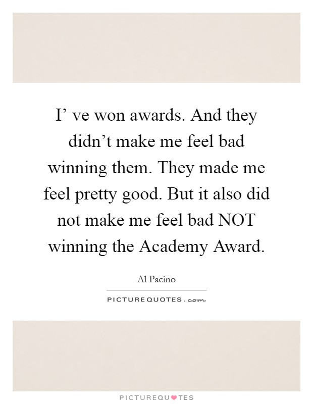 I' ve won awards. And they didn't make me feel bad winning them. They made me feel pretty good. But it also did not make me feel bad NOT winning the Academy Award Picture Quote #1