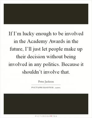 If I’m lucky enough to be involved in the Academy Awards in the future, I’ll just let people make up their decision without being involved in any politics. Because it shouldn’t involve that Picture Quote #1